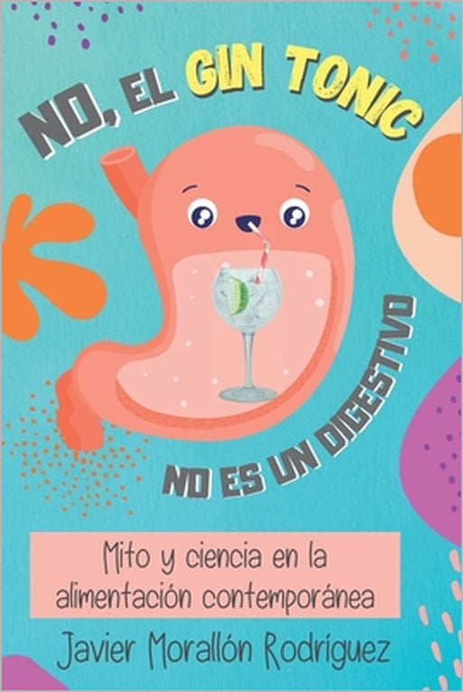No, El Gin-Tonic No Es Un Digestivo: Mito y ciencia en la alimentación contemporánea. by Javier Morallón Rodríguez