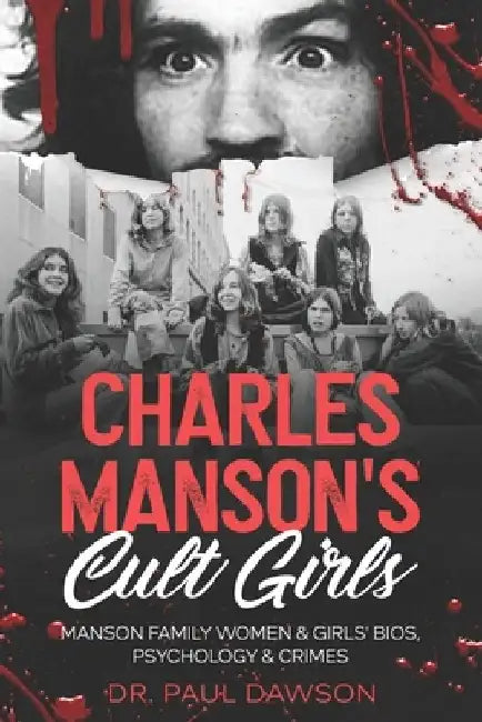 Charles Manson's Cult Girls: Manson Family Women & Girls' Bios, Psychology & Crimes by Paul Dawson