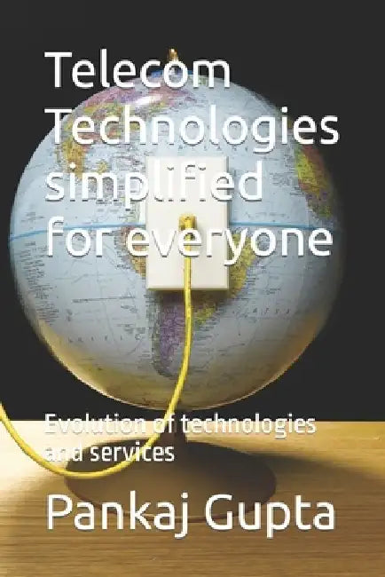 Telecom Technologies simplified for everyone: Evolution of technologies and services by Pankaj Gupta