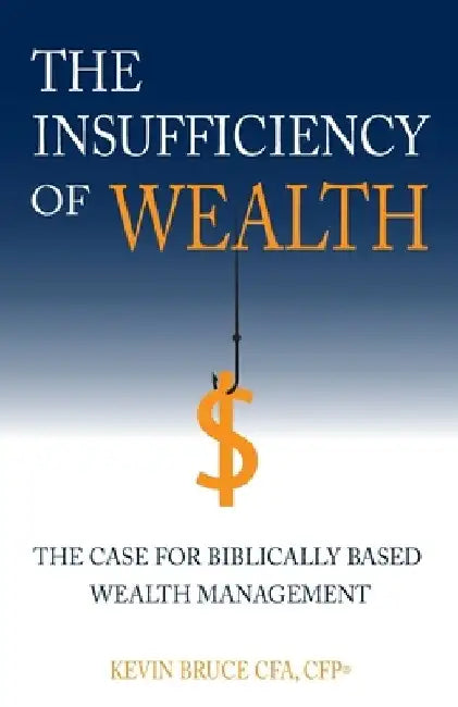 The Insufficiency of Wealth: The Case for Biblically Based Wealth Management by Kevin Bruce