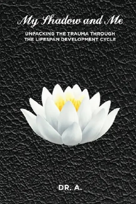 My Shadow and Me: Unpacking the Trauma Through the Lifespan Development Cycle by A. 