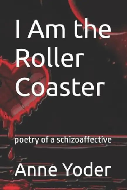 I Am the Roller Coaster: poetry of a schizoaffective by Anne Yoder