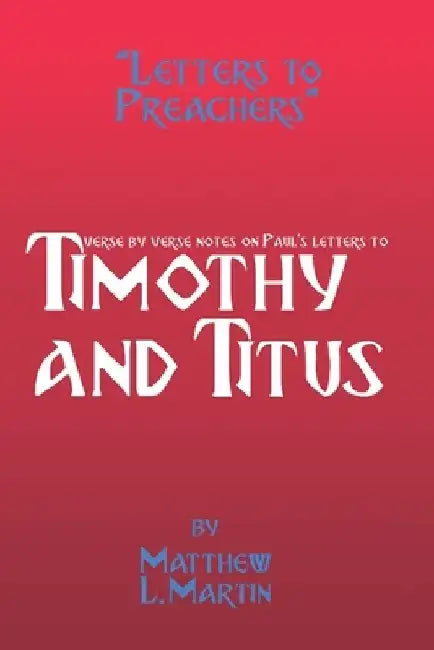 Letters to Preachers: verse by verse notes on 1-2 Timothy and Titus by Matthew L. Martin