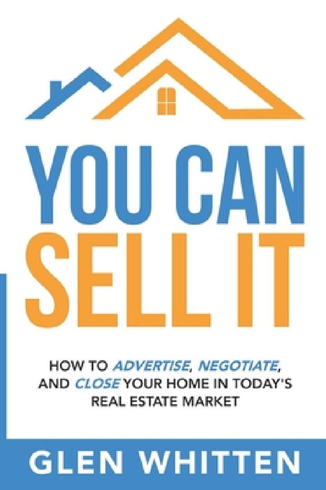 You Can Sell It: How To Advertise, Negotiate, and Close Your Home In Today's Real Estate Market by Glen Whitten