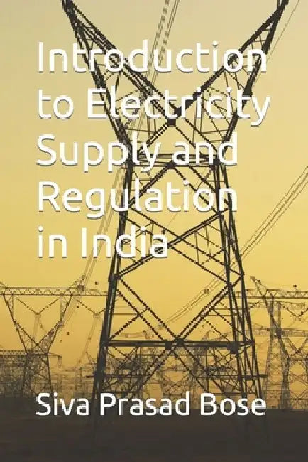 Introduction to Electricity Supply and Regulation in India by Siva Prasad Bose