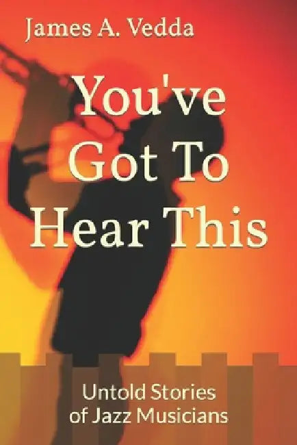 You've Got To Hear This: Untold Stories of Jazz Musicians by James A. Vedda