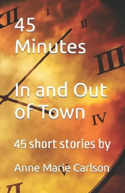 45 Minutes In and Out of Town: 45 Short Stories by Anne Marie Carlson