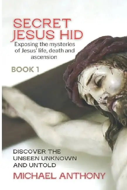 Secret Jesus Hid: Exposing the Mysteries of Jesus' Life, Death and Ascension by Michael Anthony