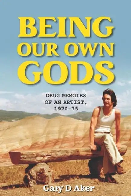 Being Our Own Gods: Drug Memoirs of an Artist, 1970-75 by Gary D. Aker
