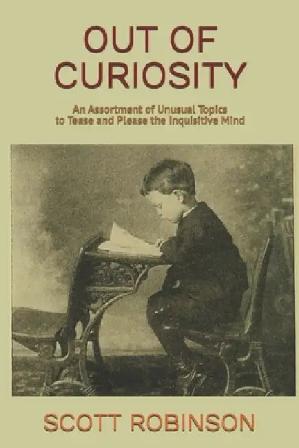 Out of Curiosity: An Assortment of Unusual Topics to Tease and Please the Inquisitive Mind by Scott Robinson