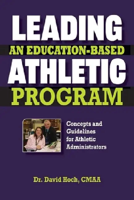 Leading an Education-based Athletic Program: Concepts and Guidelines for Athletic Administrators by David Hoch Cmaa