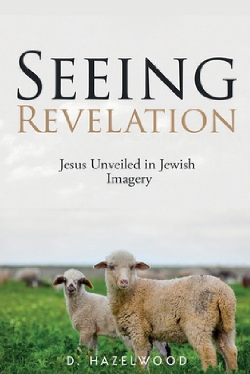 Seeing Revelation: Jesus Unveiled in Jewish Imagery by D. Hazelwood