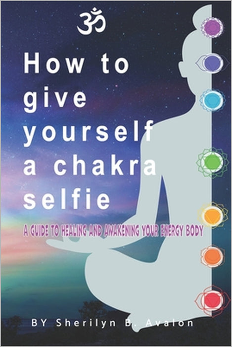 How to give yourself a Chakra Selfie: A guide to healing and awakening your energy body by Sherilyn Bridget Avalon
