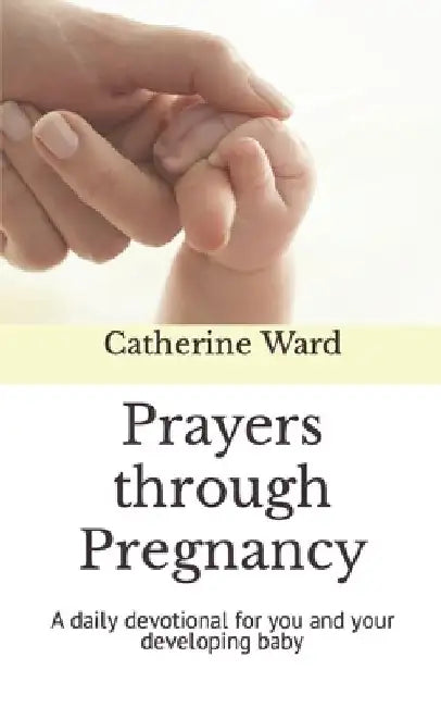 Prayers through Pregnancy: A daily devotional for you and your developing baby by Catherine Ward