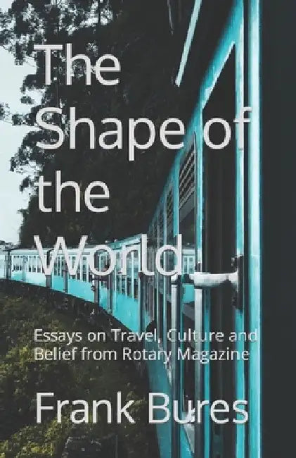 The Shape of the World: Essays on Travel, Culture and Belief from Rotary Magazine by Frank Bures