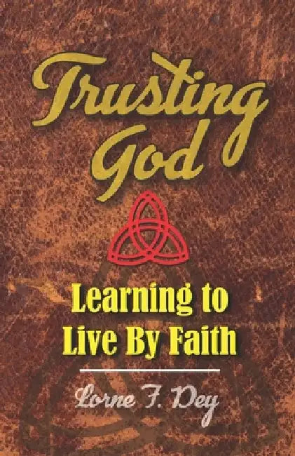 Trusting God: Learning to Live by Faith by Lorne F. Dey