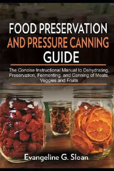 Food Preservation and Pressure Canning Guide: The Concise Instructional Manual to Dehydrating, Preservation, Fermenting, and Canning of Meats, Veggies by Evangeline G. Sloan