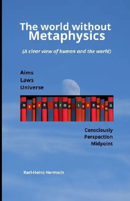 The world without metaphysics: (A clear view of human and the world) by Karl-Heinz Hermsch