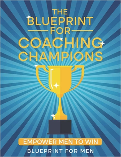 The Blueprint for Coaching Champions: Empower Men to Win by Grant Graves