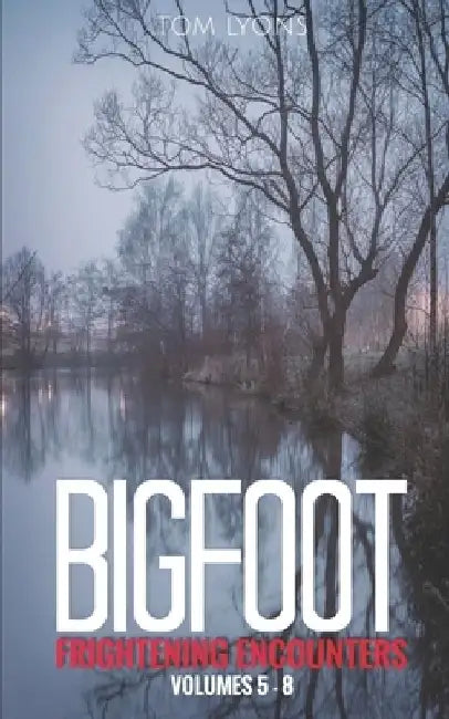 Bigfoot Frightening Encounters: Volumes 5 - 8 by Tom Lyons