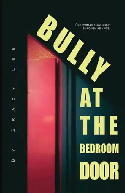 Bully at the bedroom door: One woman's journey through ab-use by Gracy Lee