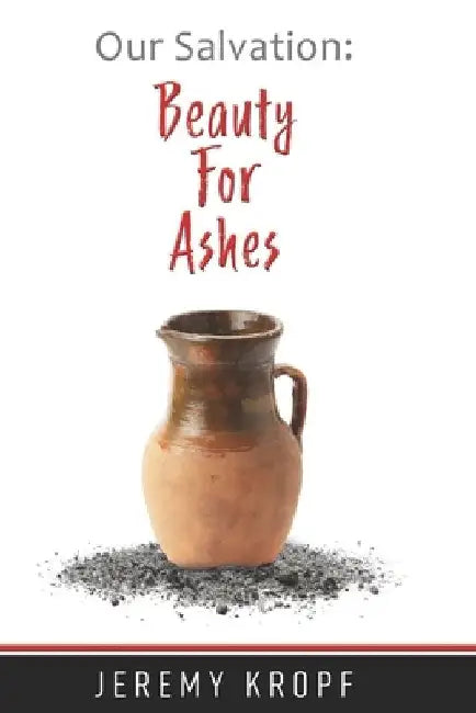 Our Salvation: Beauty for Ashes by Jeremy John Kropf