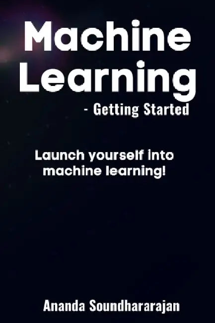 Machine Learning - Getting Started: Launch yourself into machine learning! by Ananda Soundhararajan