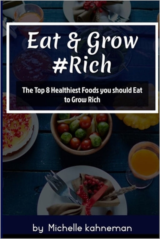 Eat and Grow Rich: The Top 8 Healthiest Foods You Should Eat to Grow Rich by Michelle Kahneman