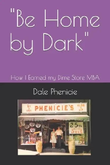 "Be Home by Dark": How I Earned my Dime Store MBA by Dale K. Phenicie