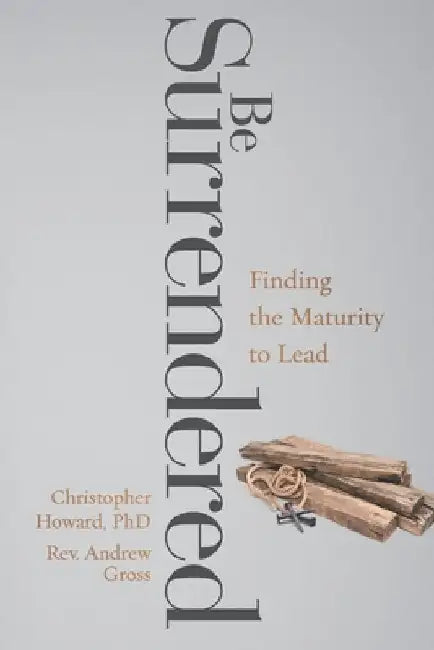 Be Surrendered: Finding the Maturity to Lead by Andrew Gross