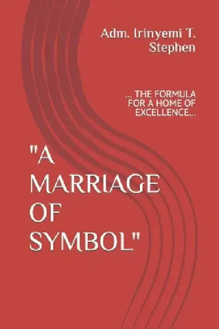 "A Marriage of Symbol": ... the Formula for a Home of Excellence... by Irinyemi T. Stephen