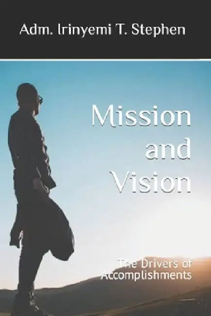 Mission and Vision: The Drivers of Accomplishments by Irinyemi T. Stephen