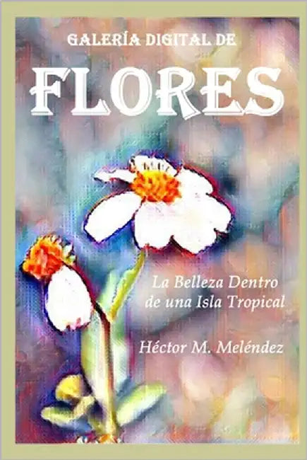 Galería Digital de Flores: La Belleza dentro de una Isla Tropical by Melendez, Hector M.