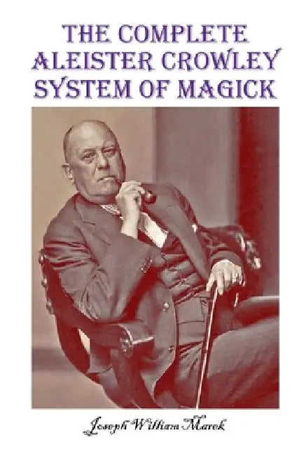 The Complete Aleister Crowley System of Magick by Joseph William Marek