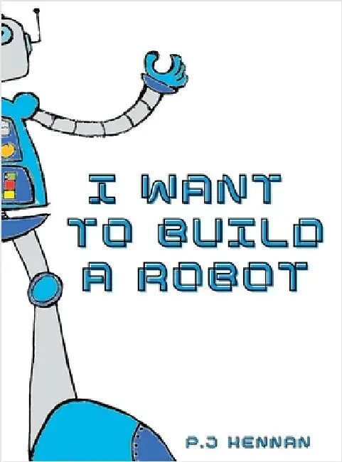 I Want To Build A Robot: Build a robot step by step by P. J. Kennan