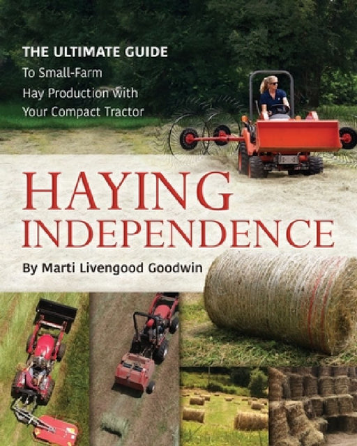 Haying Independence: The Ultimate Guide to Small-Farm Hay Production with Your Compact Tractor by Marti Livengood Goodwin