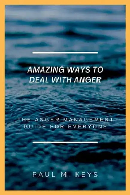 Amazing Ways To Deal With Anger: The Anger Management Guide For Everyone by Paul M. Keys