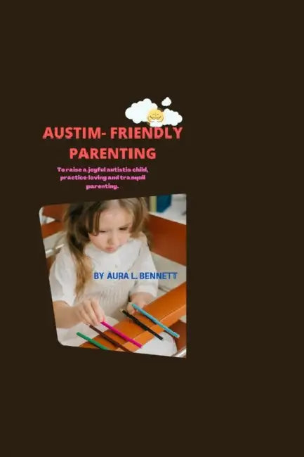 Autism-Friendly Parenting: To Raise a Joyful Autistic Child, Practice Loving and Tranquil Parenting by Aura L. Benneth
