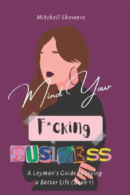 Mind Your F*cking Business: A Layman's Guide To Living A Better Life (Book 1) by Mitchell Showers