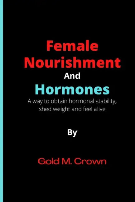 Female Nourishment and Hormones: A way to obtain hormonal stability, shed weight and feel alive by Gold M. Crown