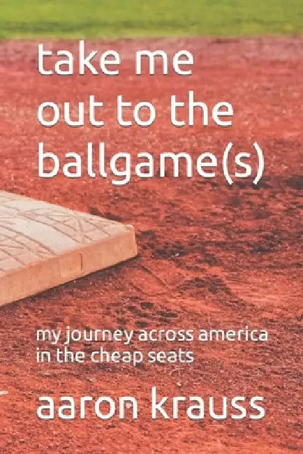 Take Me Out to the Ballgame(s): My Journey Across America in the Cheap Seats by Aaron M. Krauss