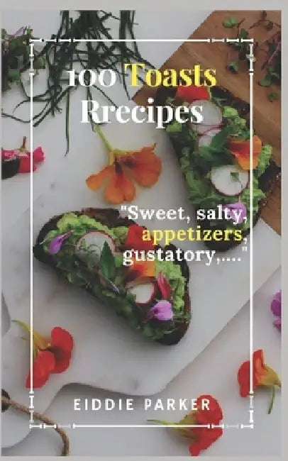 100 toasts recipes: Sweet, salty, appetizers, gustatory, ... by Eiddie Parker
