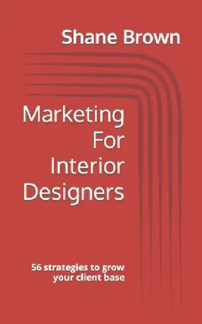 Marketing For Interior Designers: 56 strategies to grow your client base by Shane Brown