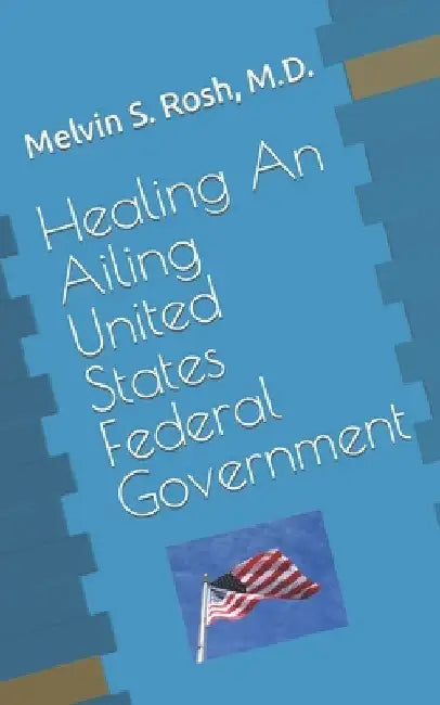 Healing An Ailing United States Federal Government by Melvin S. Rosh