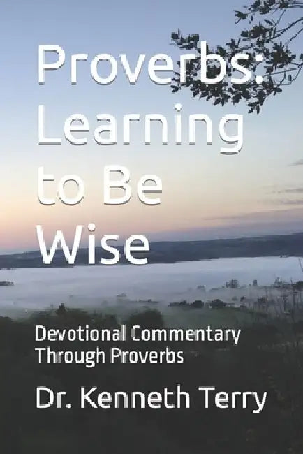 Proverbs: Learning to Be Wise: Devotional Commentary Through Proverbs by Kenneth R. Terry