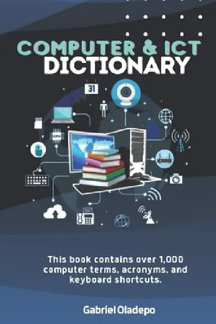 Computer and ICT Dictionary: This Book contains over 1,000 computer terms, acronyms, and keyboard shortcuts by Gabriel Oladepo