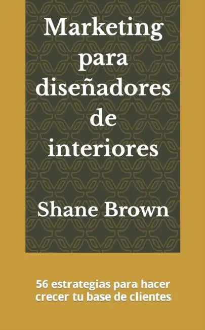 Marketing para diseñadores de interiores: 56 estrategias para hacer crecer tu base de clientes by Shane Brown