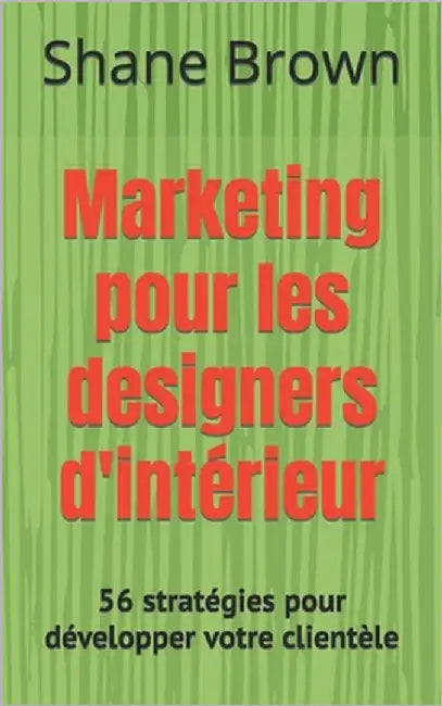 Marketing pour les designers d'intérieur: 56 stratégies pour développer votre clientèle by Brown, Shane