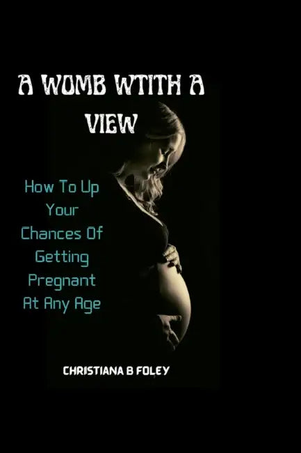 A Womb with a View: How To Up Your Chances Of Getting Pregnant At Any Age by Christiana B. Foley