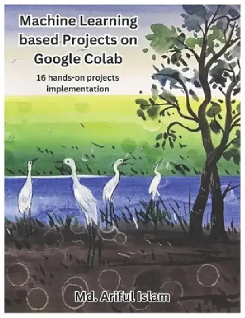 Machine Learning based Projects on Google Colab: 16 hands-on projects implementation by MD Ariful Islam